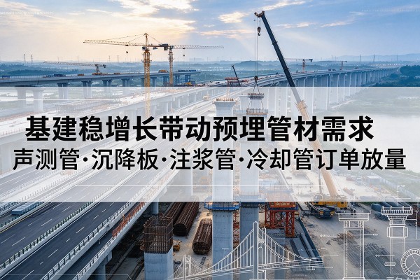 石河子基建稳增长带动预埋监测管材需求,声测管、沉降板、注浆管订单持续放量